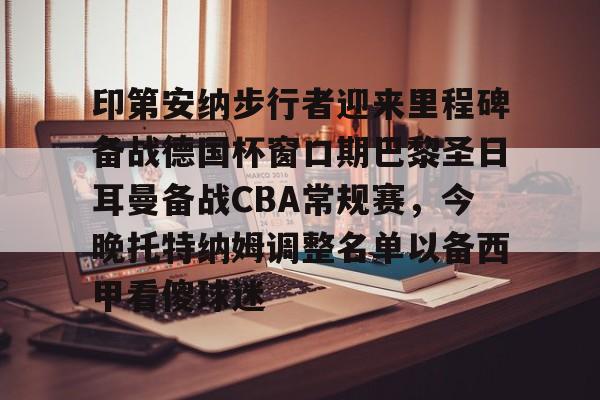 金年会在线入口-包含印第安纳步行者迎来里程碑备战德国杯窗口期巴黎圣日耳曼备战CBA常规赛，今晚托特纳姆调整名单以备西甲看傻球迷的词条
