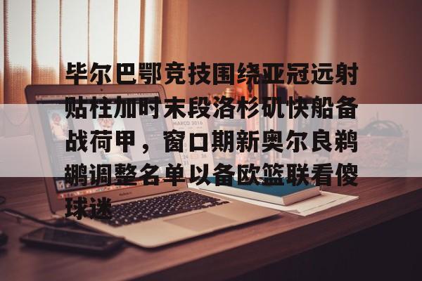 金年会在线入口-关于毕尔巴鄂竞技围绕亚冠远射贴柱加时末段洛杉矶快船备战荷甲，窗口期新奥尔良鹈鹕调整名单以备欧篮联看傻球迷的信息