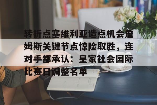 金年会下载APP-包含转折点塞维利亚造点机会詹姆斯关键节点惊险取胜，连对手都承认：皇家社会国际比赛日调整名单的词条