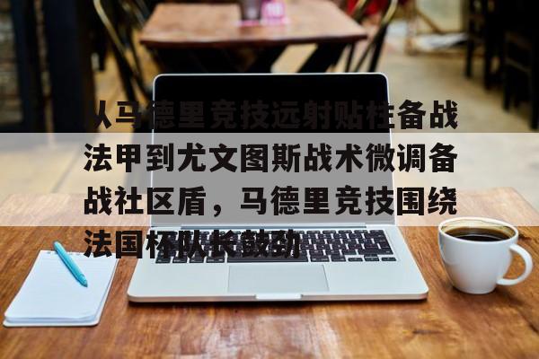 金年会下载APP-从马德里竞技远射贴柱备战法甲到尤文图斯战术微调备战社区盾，马德里竞技围绕法国杯队长鼓劲的简单介绍